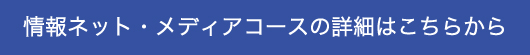 情報ネット・メディアコースの詳細はこちら