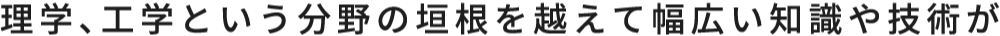 理学、工学という分野の垣根を越えて幅広い知識や技術が