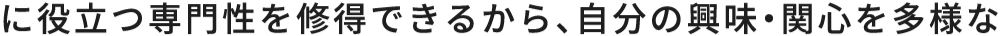 に役立つ専門性を修得できるから、自分の興味・関心を多様な
