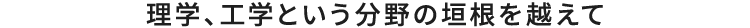 理学、工学という分野の垣根を越えて