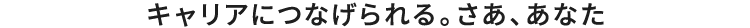 キャリアにつなげられる。さあ、あなた