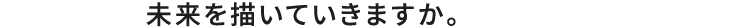 未来を描いていきますか。