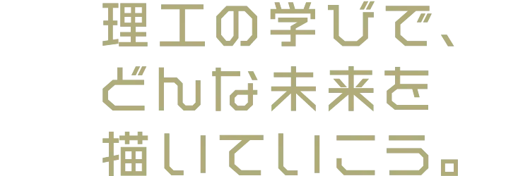 理工の学びで、どんな未来を描いていこう。